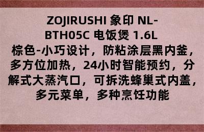 ZOJIRUSHI 象印 NL-BTH05C 电饭煲 1.6L 棕色-小巧设计，防粘涂层黑内釜，多方位加热，24小时智能预约，分解式大蒸汽口，可拆洗蜂巢式内盖，多元菜单，多种烹饪功能